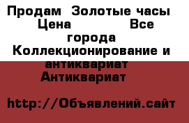 Продам “Золотые часы“ › Цена ­ 60 000 - Все города Коллекционирование и антиквариат » Антиквариат   